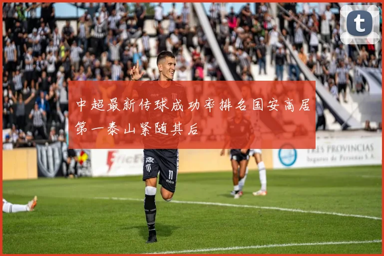 中超最新传球成功率排名国安高居第一泰山紧随其后
