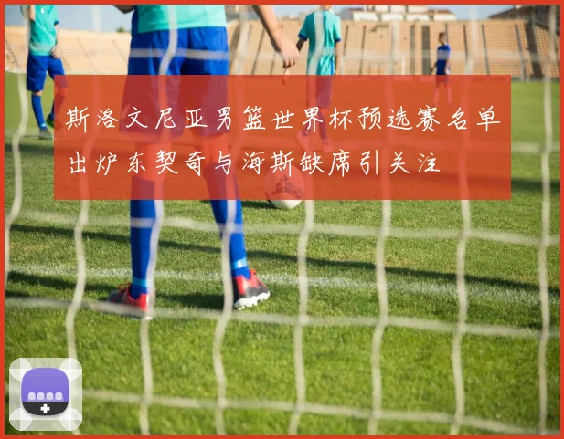 斯洛文尼亚男篮世界杯预选赛名单出炉东契奇与海斯缺席引关注