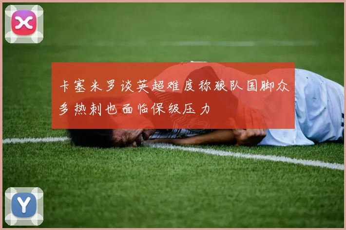 卡塞米罗谈英超难度称狼队国脚众多热刺也面临保级压力