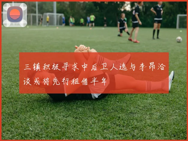 三镇积极寻求中后卫人选与李昂洽谈或将先行租借半年