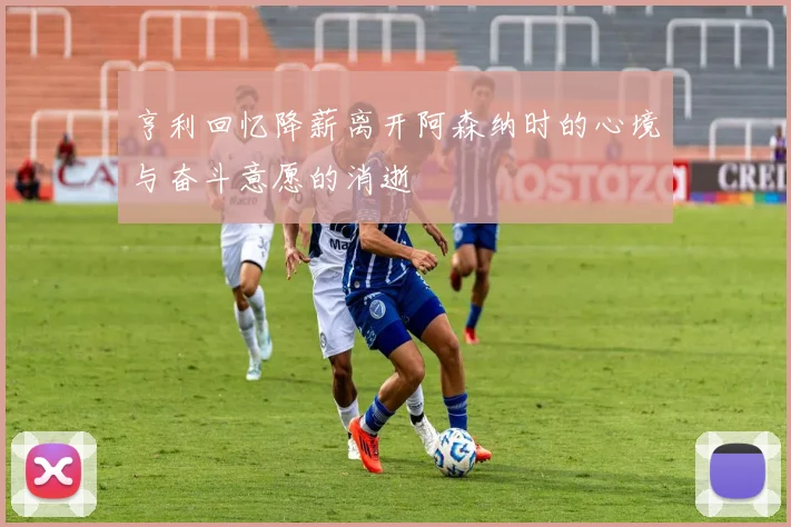 亨利回忆降薪离开阿森纳时的心境与奋斗意愿的消逝