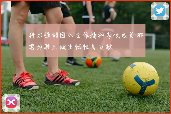 科尔强调团队合作精神每位成员都需为胜利做出牺牲与贡献
