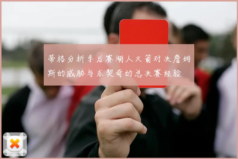 蒂格分析季后赛湖人火箭对决詹姆斯的威胁与东契奇的总决赛经验