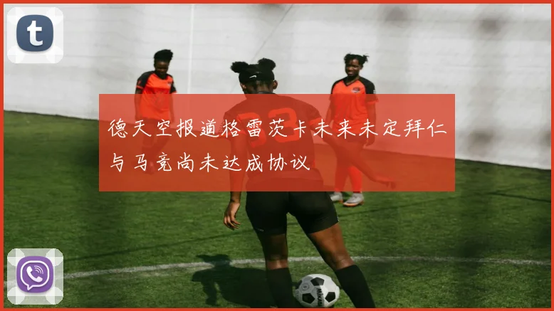 德天空报道格雷茨卡未来未定拜仁与马竞尚未达成协议