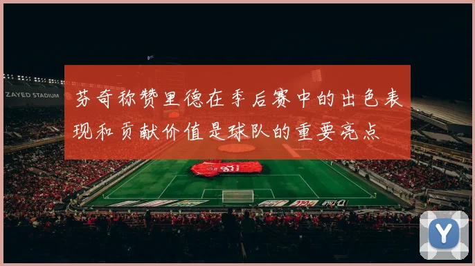 芬奇称赞里德在季后赛中的出色表现和贡献价值是球队的重要亮点