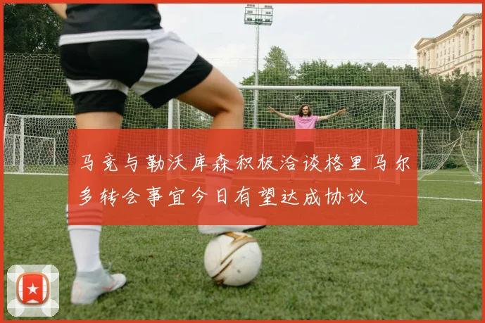 马竞与勒沃库森积极洽谈格里马尔多转会事宜今日有望达成协议