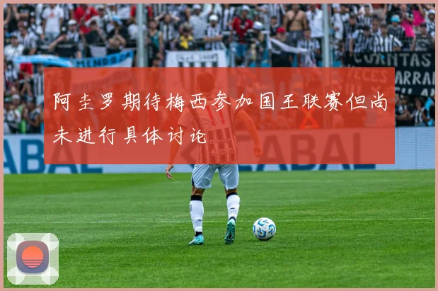 阿圭罗期待梅西参加国王联赛但尚未进行具体讨论