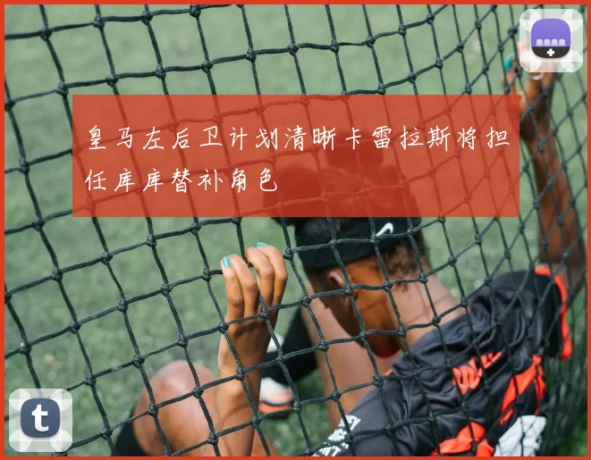 皇马左后卫计划清晰卡雷拉斯将担任库库替补角色