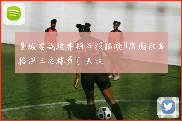 曼城客战埃弗顿海报揭晓B席谢尔基格伊三名球员引关注