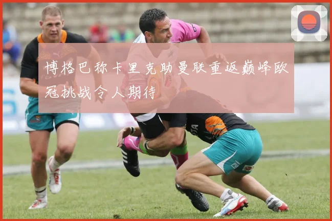 博格巴称卡里克助曼联重返巅峰欧冠挑战令人期待