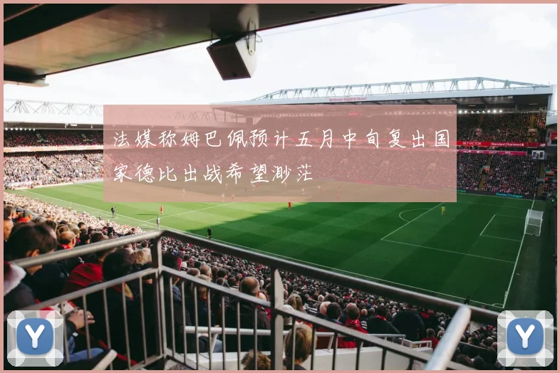 法媒称姆巴佩预计五月中旬复出国家德比出战希望渺茫