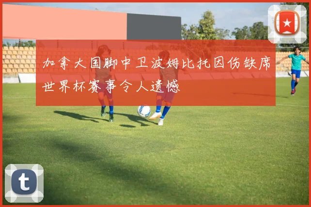 加拿大国脚中卫波姆比托因伤缺席世界杯赛事令人遗憾