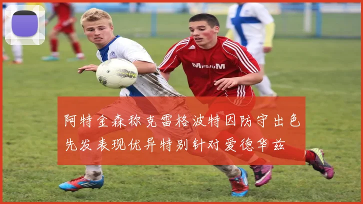 阿特金森称克雷格波特因防守出色先发表现优异特别针对爱德华兹