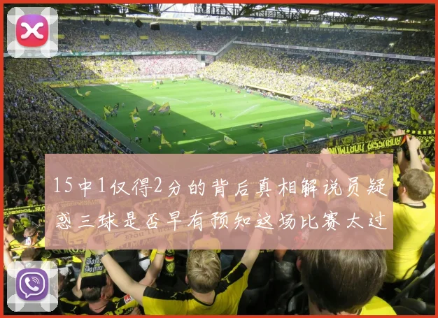15中1仅得2分的背后真相解说员疑惑三球是否早有预知这场比赛太过抽象