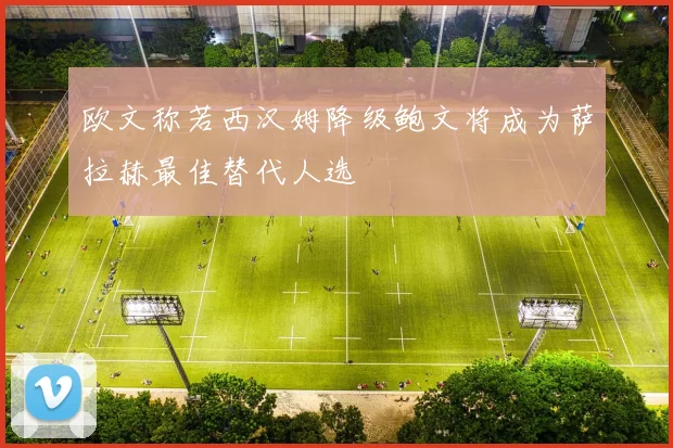 欧文称若西汉姆降级鲍文将成为萨拉赫最佳替代人选