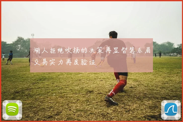 湖人拒绝吹杨的决策再显智慧东眉交易实力再度验证