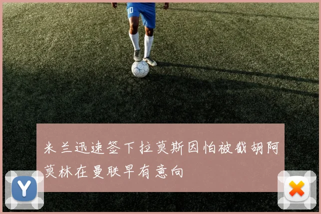 米兰迅速签下拉莫斯因怕被截胡阿莫林在曼联早有意向