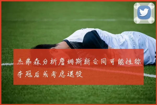 杰弗森分析詹姆斯新合同可能性称夺冠后或考虑退役