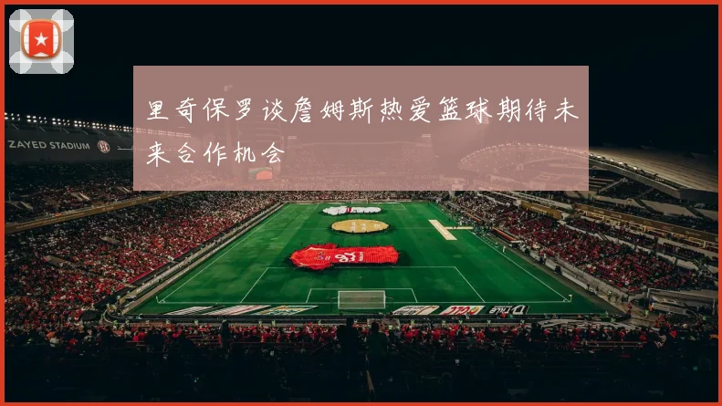 里奇保罗谈詹姆斯热爱篮球期待未来合作机会