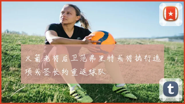 火箭老将后卫范弗里特或将执行选项或签长约重返球队