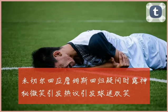 米切尔回应詹姆斯回归疑问时露神秘微笑引发热议引发球迷欢笑