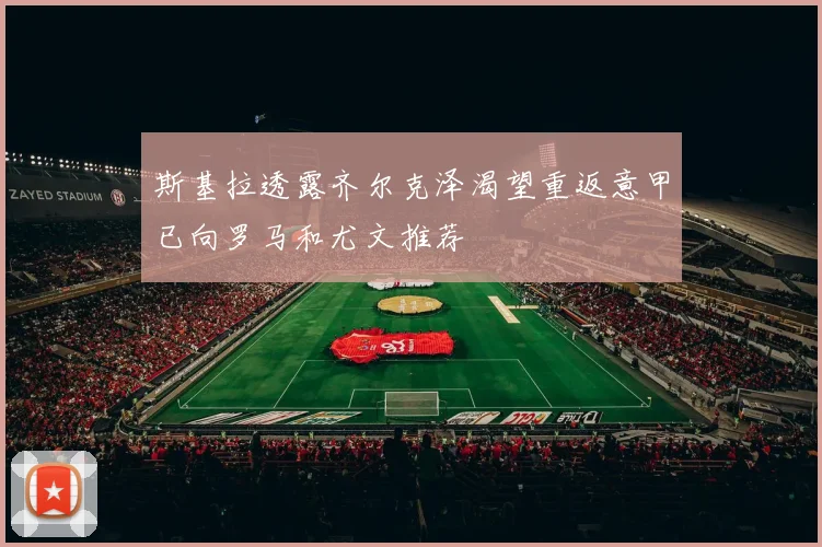 斯基拉透露齐尔克泽渴望重返意甲已向罗马和尤文推荐
