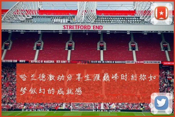 哈兰德激动分享生涯巅峰时刻称如梦似幻的成就感