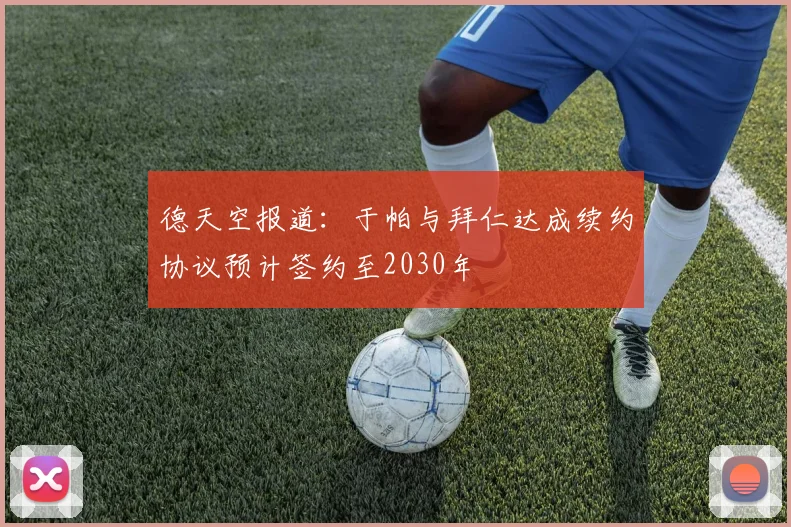 德天空报道：于帕与拜仁达成续约协议预计签约至2030年