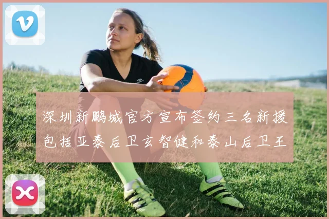 深圳新鹏城官方宣布签约三名新援包括亚泰后卫玄智健和泰山后卫王昱衡