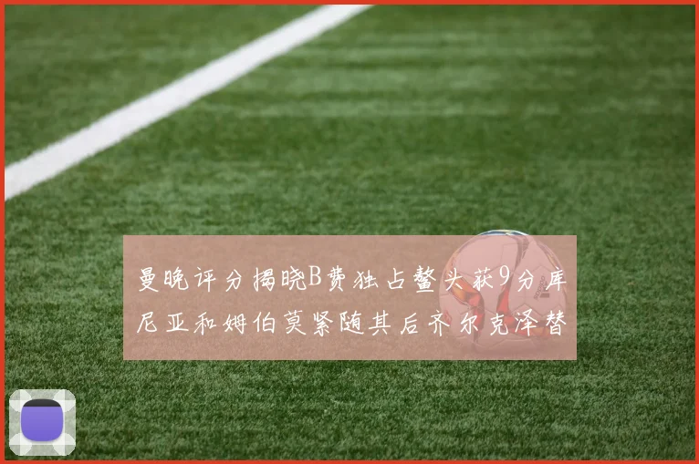 曼晚评分揭晓B费独占鳌头获9分库尼亚和姆伯莫紧随其后齐尔克泽替补仅得5分