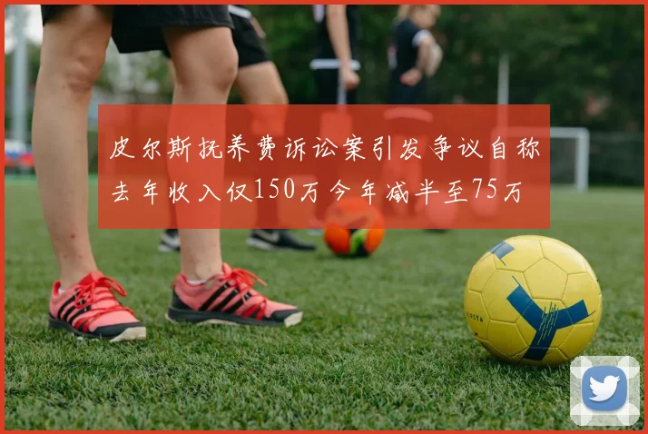 皮尔斯抚养费诉讼案引发争议自称去年收入仅150万今年减半至75万