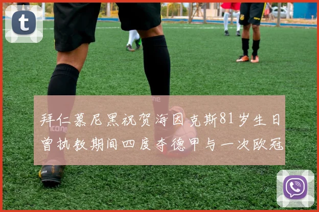 拜仁慕尼黑祝贺海因克斯81岁生日曾执教期间四度夺德甲与一次欧冠荣耀