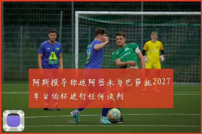 阿斯报导称迈阿密未与巴萨就2027年甘伯杯进行任何谈判
